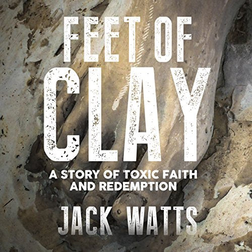 Feet of Clay A Story of Toxic Faith and Redemption